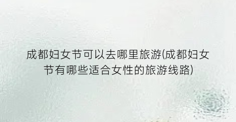成都妇女节可以去哪里旅游(成都妇女节有哪些适合女性的旅游线路)