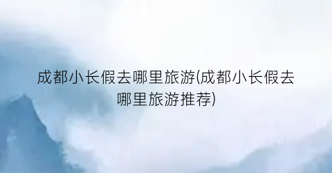 成都小长假去哪里旅游(成都小长假去哪里旅游推荐)