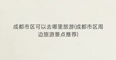 成都市区可以去哪里旅游(成都市区周边旅游景点推荐)