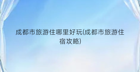 成都市旅游住哪里好玩(成都市旅游住宿攻略)