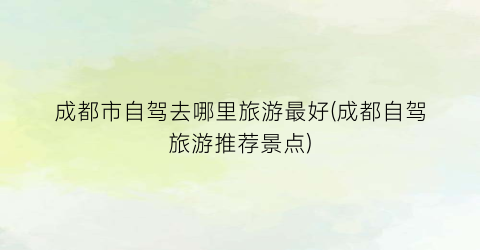 成都市自驾去哪里旅游最好(成都自驾旅游推荐景点)