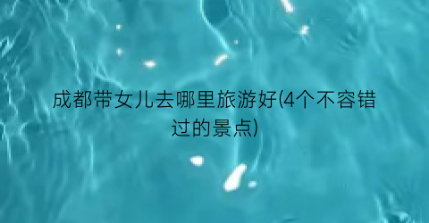 成都带女儿去哪里旅游好(4个不容错过的景点)