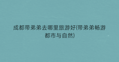 成都带弟弟去哪里旅游好(带弟弟畅游都市与自然)