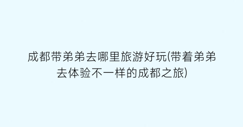 成都带弟弟去哪里旅游好玩(带着弟弟去体验不一样的成都之旅)
