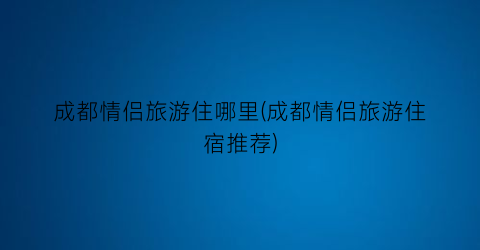 成都情侣旅游住哪里(成都情侣旅游住宿推荐)