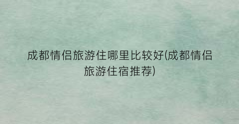 成都情侣旅游住哪里比较好(成都情侣旅游住宿推荐)