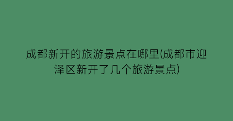 成都新开的旅游景点在哪里(成都市迎泽区新开了几个旅游景点)