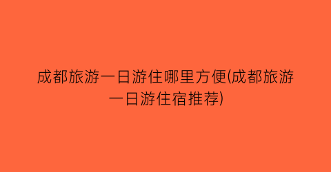 成都旅游一日游住哪里方便(成都旅游一日游住宿推荐)