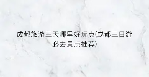 成都旅游三天哪里好玩点(成都三日游必去景点推荐)