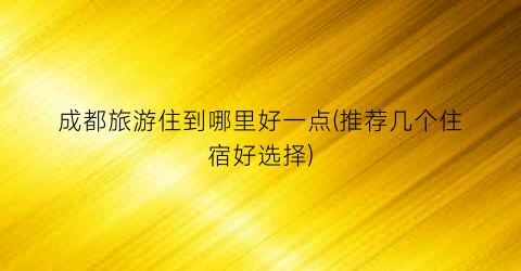 成都旅游住到哪里好一点(推荐几个住宿好选择)