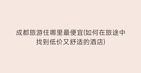 成都旅游住哪里最便宜(如何在旅途中找到低价又舒适的酒店)