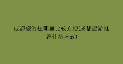 成都旅游住哪里比较方便(成都旅游推荐住宿方式)