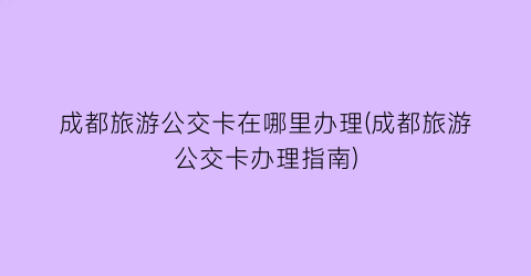 成都旅游公交卡在哪里办理(成都旅游公交卡办理指南)