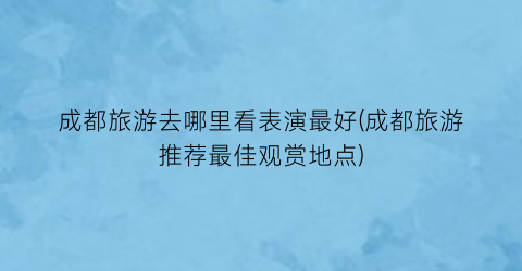 成都旅游去哪里看表演最好(成都旅游推荐最佳观赏地点)
