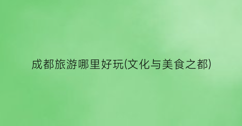 成都旅游哪里好玩(文化与美食之都)