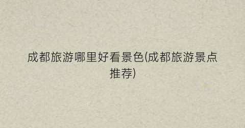 成都旅游哪里好看景色(成都旅游景点推荐)