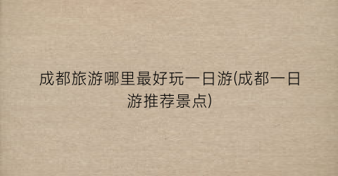 成都旅游哪里最好玩一日游(成都一日游推荐景点)