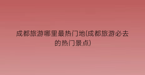 成都旅游哪里最热门地(成都旅游必去的热门景点)