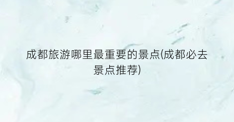 成都旅游哪里最重要的景点(成都必去景点推荐)