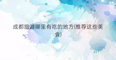 成都旅游哪里有吃的地方(推荐这些美食)