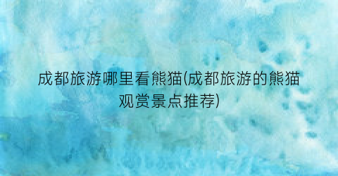 成都旅游哪里看熊猫(成都旅游的熊猫观赏景点推荐)