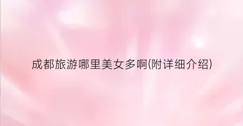 成都旅游哪里美女多啊(附详细介绍)