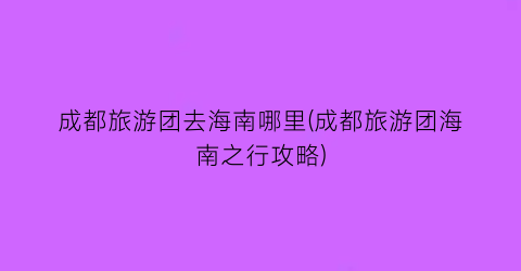 成都旅游团去海南哪里(成都旅游团海南之行攻略)