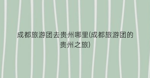 成都旅游团去贵州哪里(成都旅游团的贵州之旅)