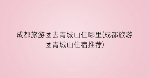 成都旅游团去青城山住哪里(成都旅游团青城山住宿推荐)