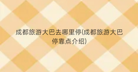 成都旅游大巴去哪里停(成都旅游大巴停靠点介绍)