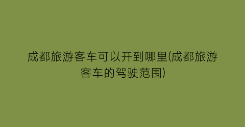 成都旅游客车可以开到哪里(成都旅游客车的驾驶范围)