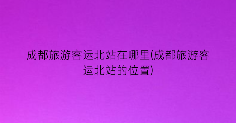成都旅游客运北站在哪里(成都旅游客运北站的位置)