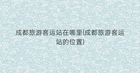 成都旅游客运站在哪里(成都旅游客运站的位置)