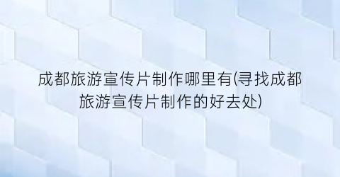 成都旅游宣传片制作哪里有(寻找成都旅游宣传片制作的好去处)