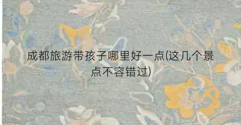成都旅游带孩子哪里好一点(这几个景点不容错过)