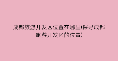 成都旅游开发区位置在哪里(探寻成都旅游开发区的位置)