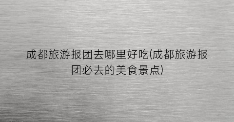 成都旅游报团去哪里好吃(成都旅游报团必去的美食景点)