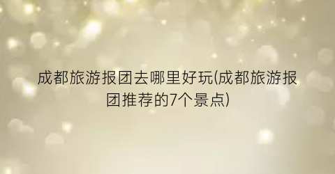 成都旅游报团去哪里好玩(成都旅游报团推荐的7个景点)