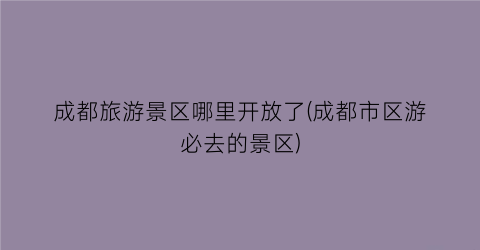 成都旅游景区哪里开放了(成都市区游必去的景区)
