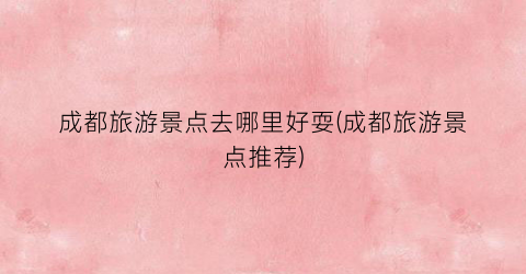 成都旅游景点去哪里好耍(成都旅游景点推荐)
