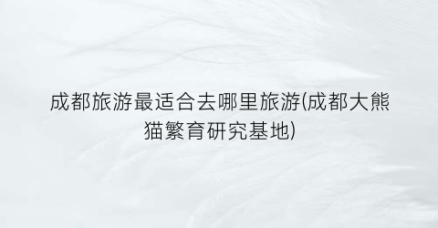 成都旅游最适合去哪里旅游(成都大熊猫繁育研究基地)