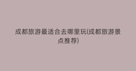 成都旅游最适合去哪里玩(成都旅游景点推荐)