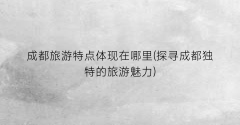 成都旅游特点体现在哪里(探寻成都独特的旅游魅力)