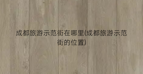 成都旅游示范街在哪里(成都旅游示范街的位置)