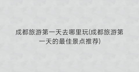 成都旅游第一天去哪里玩(成都旅游第一天的最佳景点推荐)
