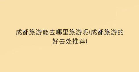 成都旅游能去哪里旅游呢(成都旅游的好去处推荐)