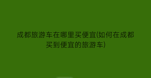 成都旅游车在哪里买便宜(如何在成都买到便宜的旅游车)