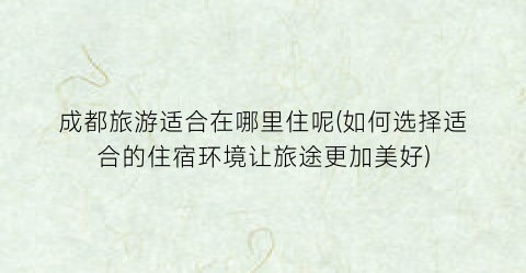 成都旅游适合在哪里住呢(如何选择适合的住宿环境让旅途更加美好)