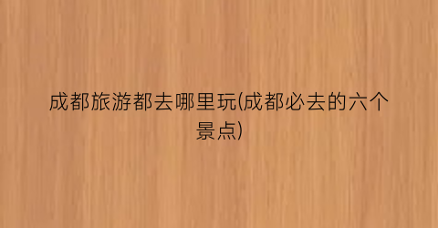 成都旅游都去哪里玩(成都必去的六个景点)