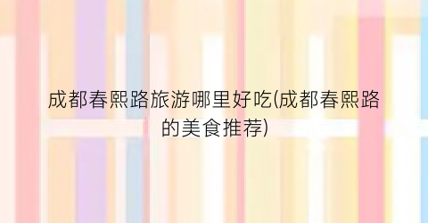 成都春熙路旅游哪里好吃(成都春熙路的美食推荐)